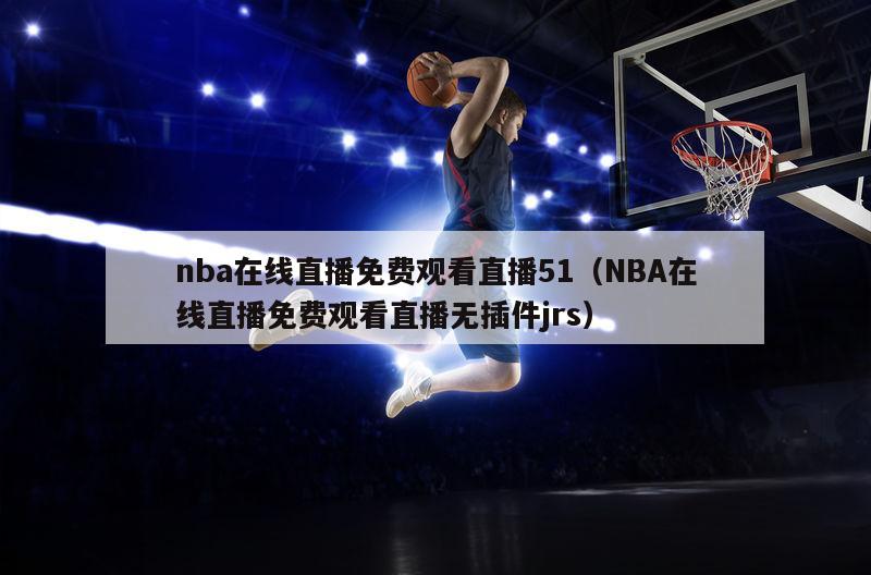 nba在线直播免费观看直播51（NBA在线直播免费观看直播无插件jrs）