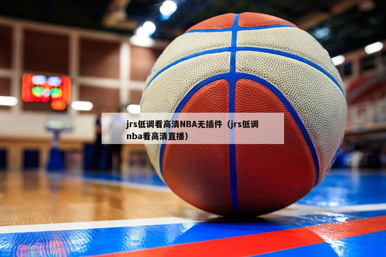 jrs低调看高清NBA无插件（jrs低调nba看高清直播）