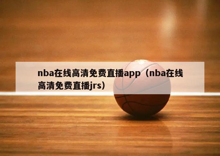 nba在线高清免费直播app（nba在线高清免费直播jrs）