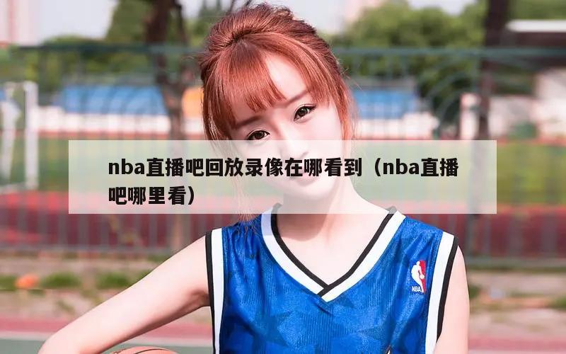 nba直播吧回放录像在哪看到（nba直播吧哪里看）