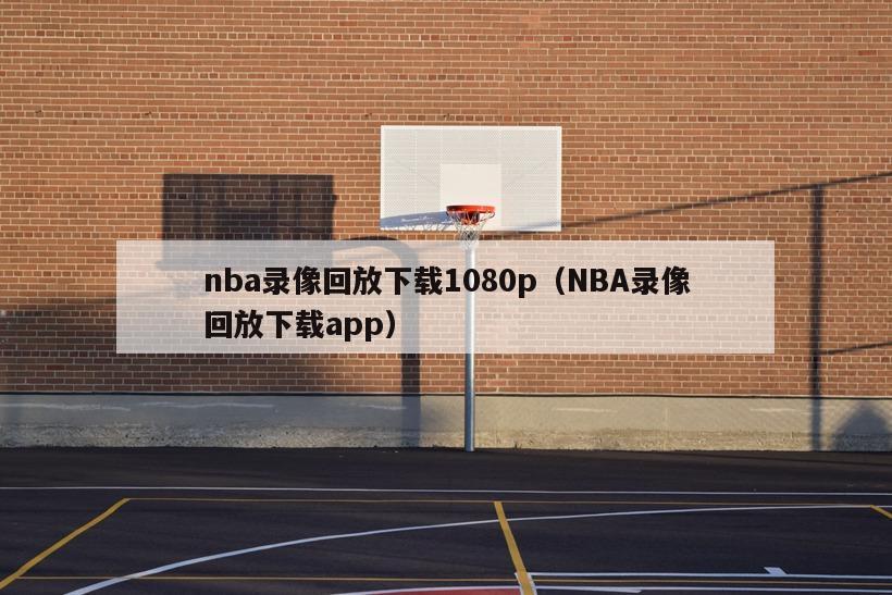 nba录像回放下载1080p（NBA录像回放下载app）