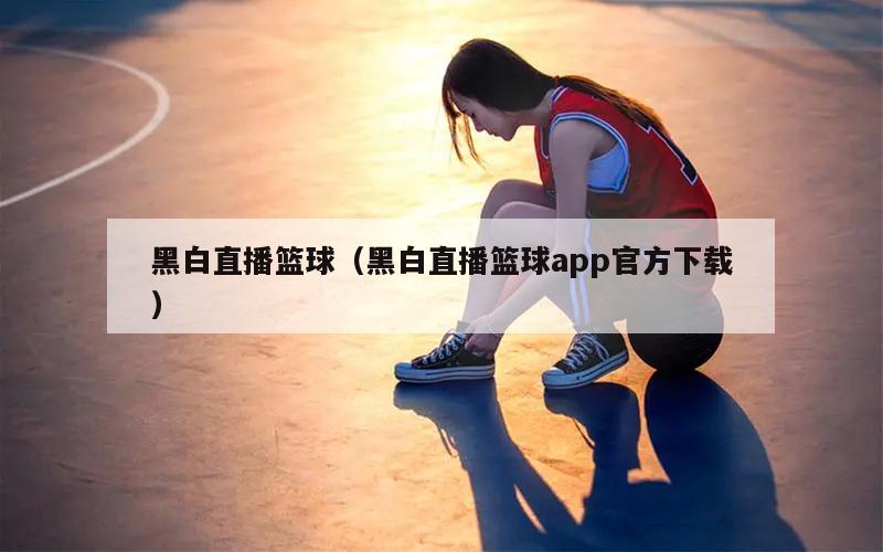 黑白直播篮球（黑白直播篮球app官方下载）