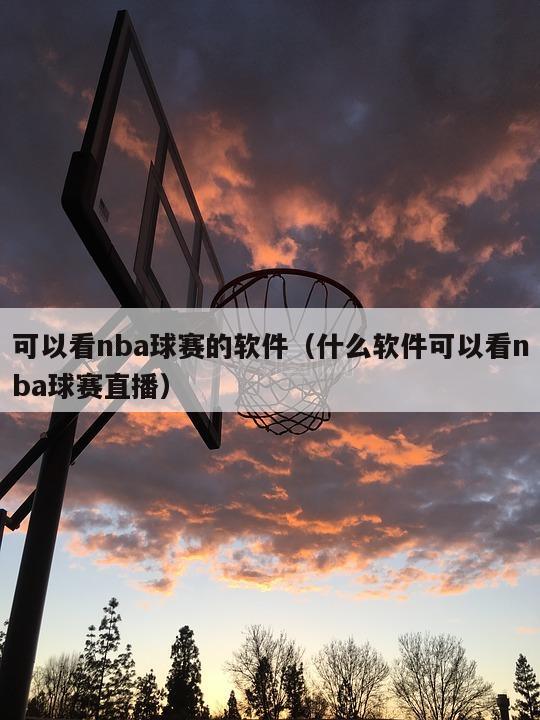 可以看nba球赛的软件（什么软件可以看nba球赛直播）