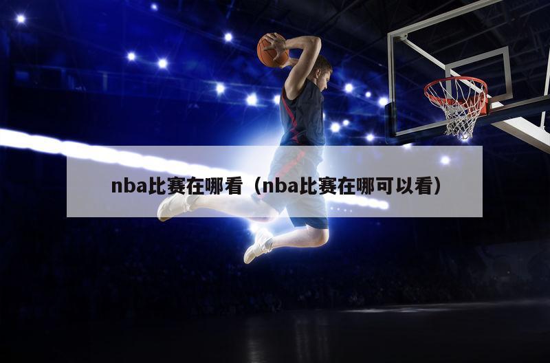 nba比赛在哪看（nba比赛在哪可以看）