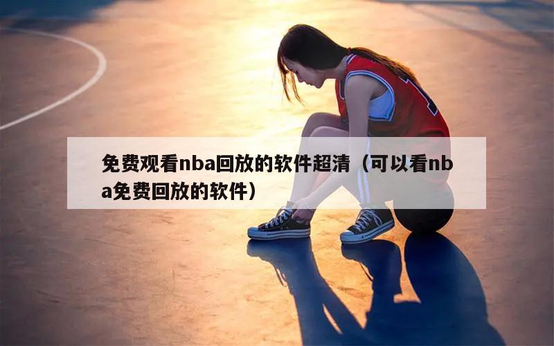 免费观看nba回放的软件超清（可以看nba免费回放的软件）