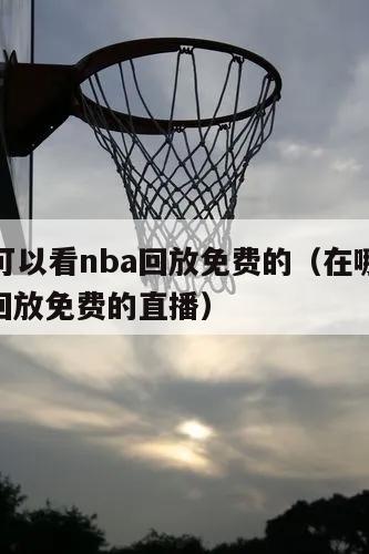 在哪里可以看nba回放免费的（在哪里可以看nba回放免费的直播）