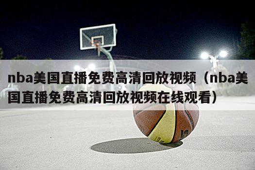 nba美国直播免费高清回放视频（nba美国直播免费高清回放视频在线观看）