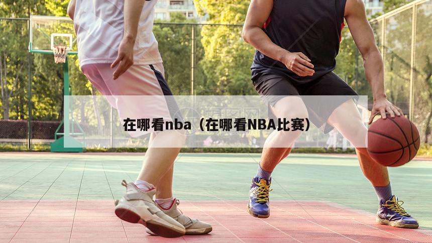 在哪看nba（在哪看NBA比赛）