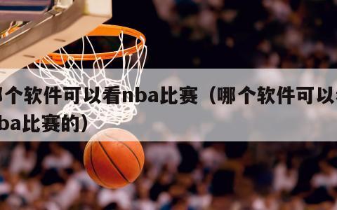 哪个软件可以看nba比赛（哪个软件可以看nba比赛的）