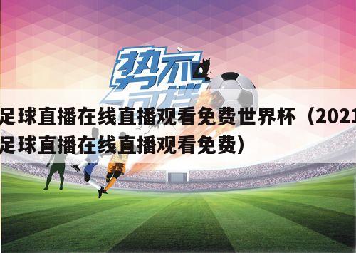 足球直播在线直播观看免费世界杯（2021足球直播在线直播观看免费）