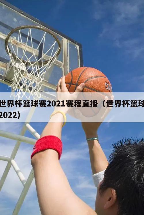 世界杯篮球赛2021赛程直播（世界杯篮球2022）