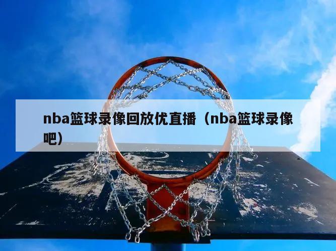 nba篮球录像回放优直播（nba篮球录像吧）