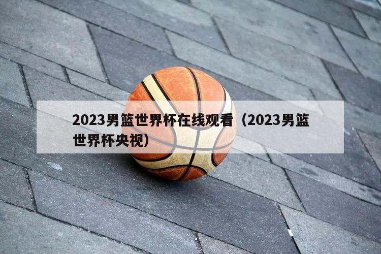 2023男篮世界杯在线观看（2023男篮世界杯央视）