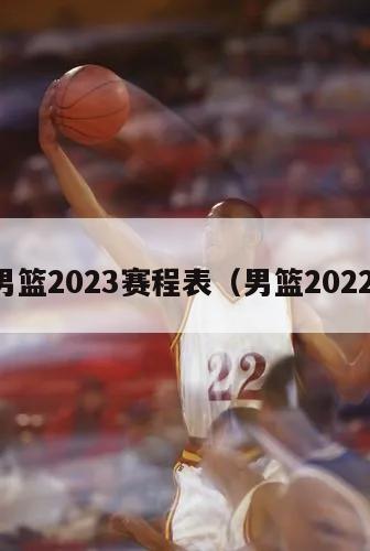 男篮2023赛程表（男篮2022）